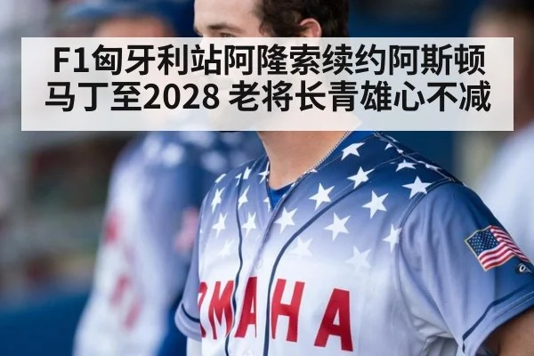 F1匈牙利站阿隆索续约阿斯顿马丁至2028 老将长青雄心不减