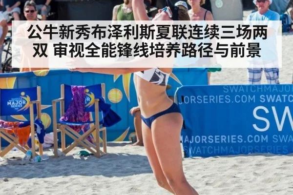 公牛新秀布泽利斯夏联连续三场两双 审视全能锋线培养路径与前景