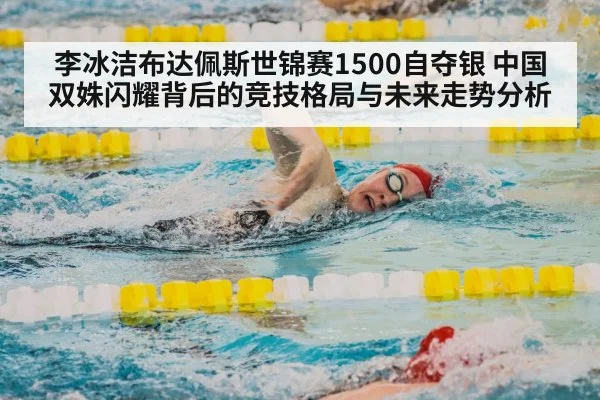 李冰洁布达佩斯世锦赛1500自夺银 中国双姝闪耀背后的竞技格局与未来走势分析