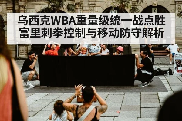 乌西克WBA重量级统一战点胜富里刺拳控制与移动防守解析