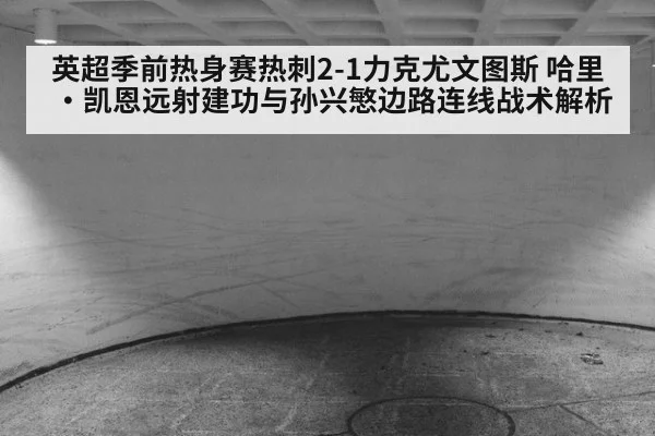 英超季前热身赛热刺2-1力克尤文图斯 哈里·凯恩远射建功与孙兴慜边路连线战术解析