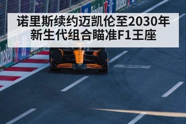 诺里斯续约迈凯伦至2030年 新生代组合瞄准F1王座