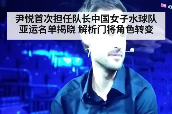 尹悦首次担任队长中国女子水球队亚运名单揭晓 解析门将角色转变