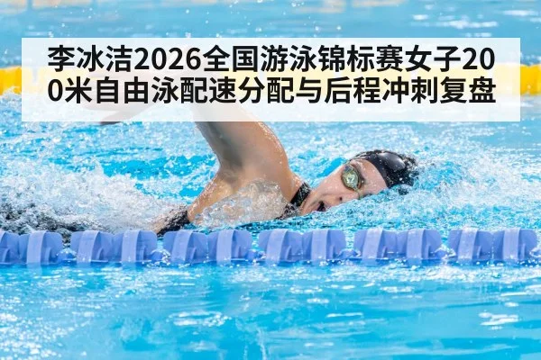 李冰洁2026全国游泳锦标赛女子200米自由泳配速分配与后程冲刺复盘