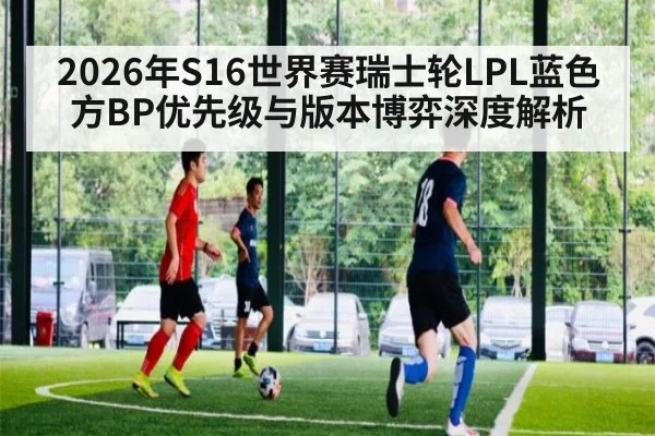 2026年S16世界赛瑞士轮LPL蓝色方BP优先级与版本博弈深度解析