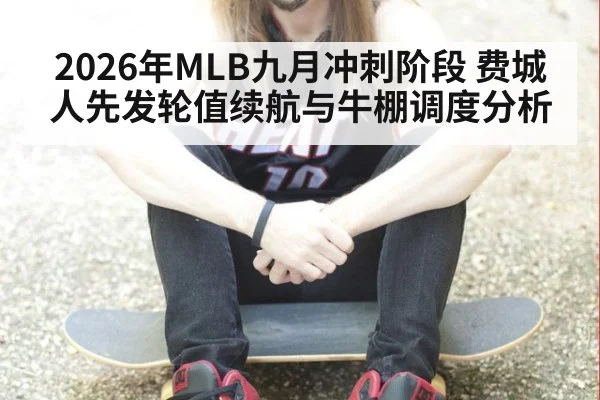 2026年MLB九月冲刺阶段 费城人先发轮值续航与牛棚调度分析