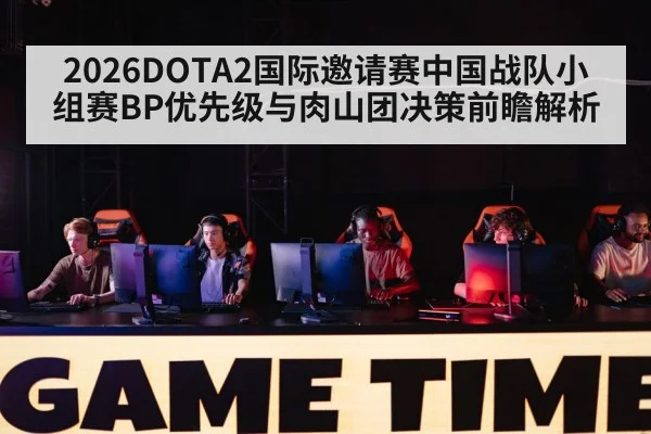 2026DOTA2国际邀请赛中国战队小组赛BP优先级与肉山团决策前瞻解析