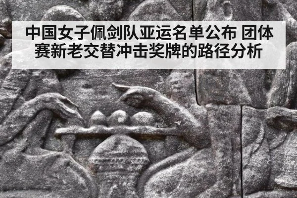 中国女子佩剑队亚运名单公布 团体赛新老交替冲击奖牌的路径分析