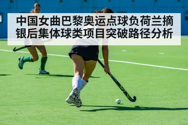 中国女曲巴黎奥运点球负荷兰摘银后集体球类项目突破路径分析