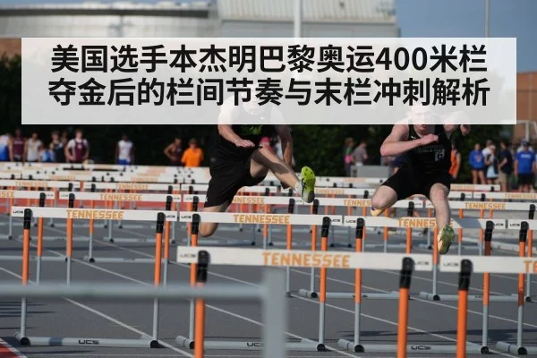 美国选手本杰明巴黎奥运400米栏夺金后的栏间节奏与末栏冲刺解析